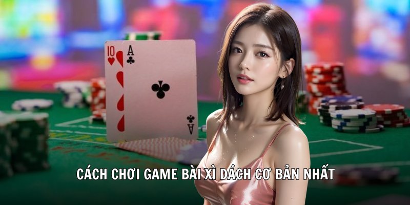 Cách chơi game bài xì dách cơ bản nhất